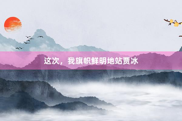 这次，我旗帜鲜明地站贾冰