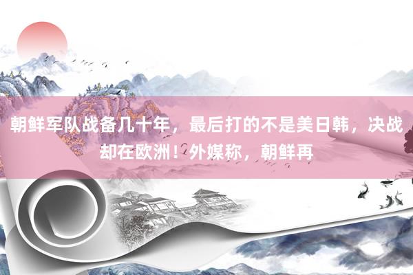 朝鲜军队战备几十年，最后打的不是美日韩，决战却在欧洲！外媒称，朝鲜再