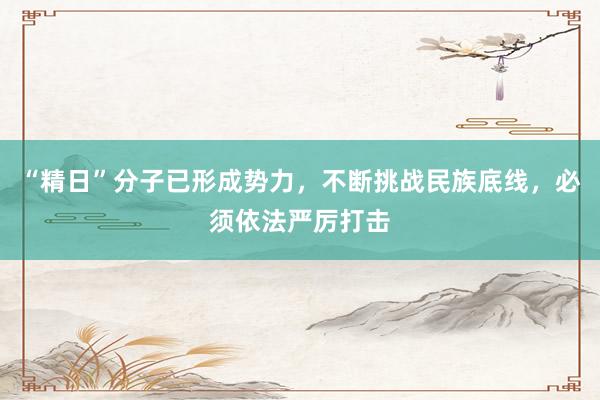 “精日”分子已形成势力，不断挑战民族底线，必须依法严厉打击