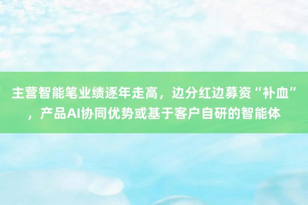 主营智能笔业绩逐年走高，边分红边募资“补血”，产品AI协同优势或基于客户自研的智能体