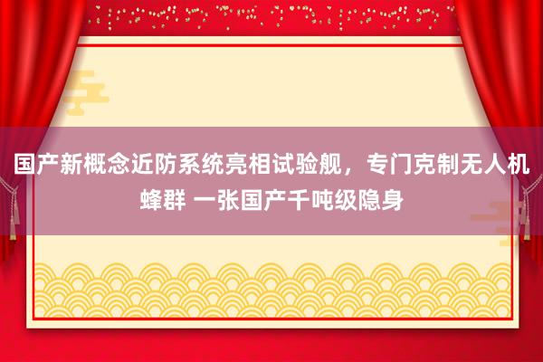 国产新概念近防系统亮相试验舰，专门克制无人机蜂群 一张国产千吨级隐身