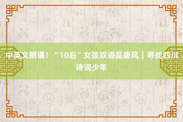 中英文朗诵！“10后”女孩双语品唐风｜寻找四川诗词少年