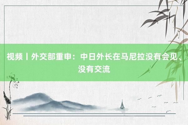 视频丨外交部重申：中日外长在马尼拉没有会见、没有交流