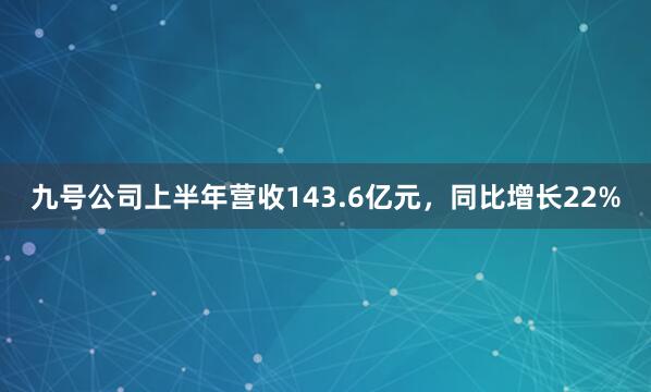 九号公司上半年营收143.6亿元，同比增长22%