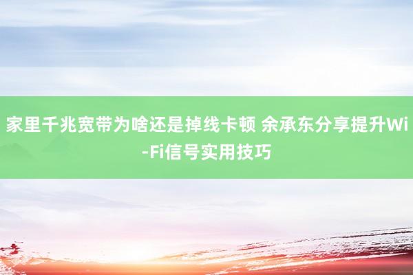 家里千兆宽带为啥还是掉线卡顿 余承东分享提升Wi-Fi信号实用技巧