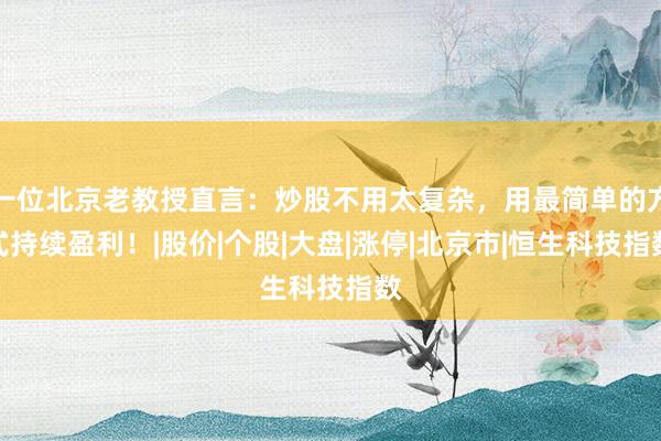 一位北京老教授直言：炒股不用太复杂，用最简单的方式持续盈利！|股价|个股|大盘|涨停|北京市|恒生科技指数