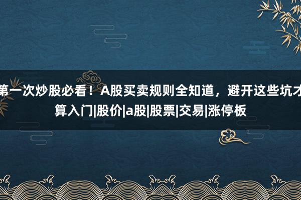 第一次炒股必看！A股买卖规则全知道，避开这些坑才算入门|股价|a股|股票|交易|涨停板