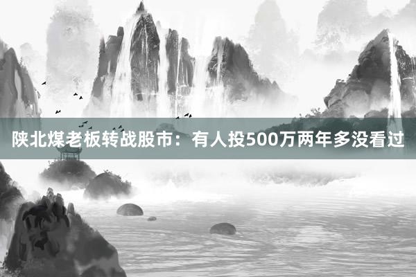 陕北煤老板转战股市：有人投500万两年多没看过