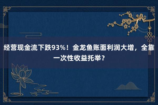 经营现金流下跌93%！金龙鱼账面利润大增，全靠一次性收益托举？