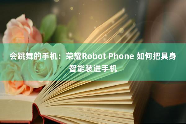 会跳舞的手机：荣耀Robot Phone 如何把具身智能装进手机