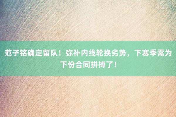 范子铭确定留队！弥补内线轮换劣势，下赛季需为下份合同拼搏了！