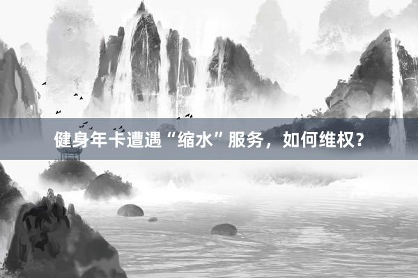 健身年卡遭遇“缩水”服务，如何维权？