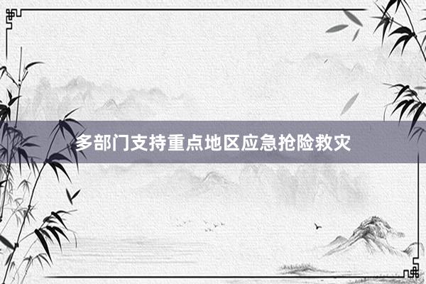 多部门支持重点地区应急抢险救灾