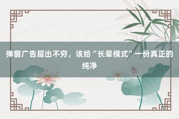 弹窗广告层出不穷，该给“长辈模式”一份真正的纯净