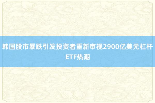 韩国股市暴跌引发投资者重新审视2900亿美元杠杆ETF热潮