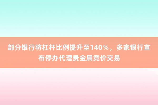 部分银行将杠杆比例提升至140％，多家银行宣布停办代理贵金属竞价交易