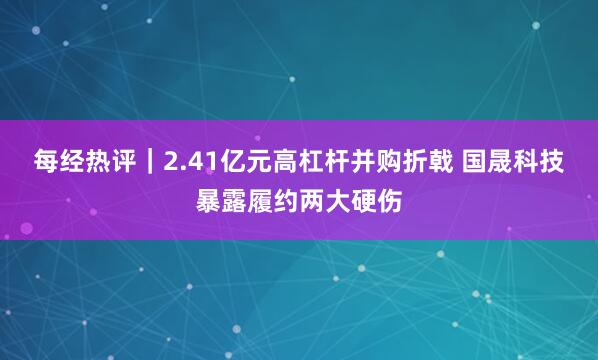 每经热评｜2.41亿元高杠杆并购折戟 国晟科技暴露履约两大硬伤