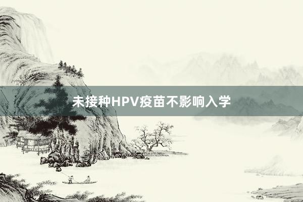 未接种HPV疫苗不影响入学