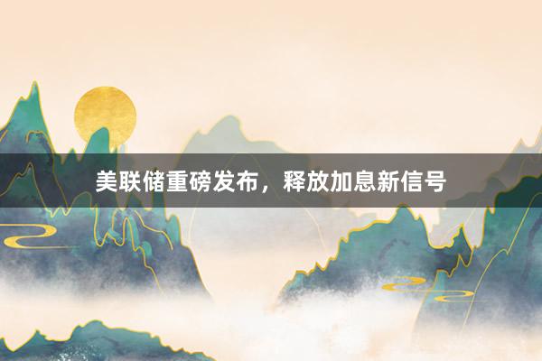 美联储重磅发布，释放加息新信号