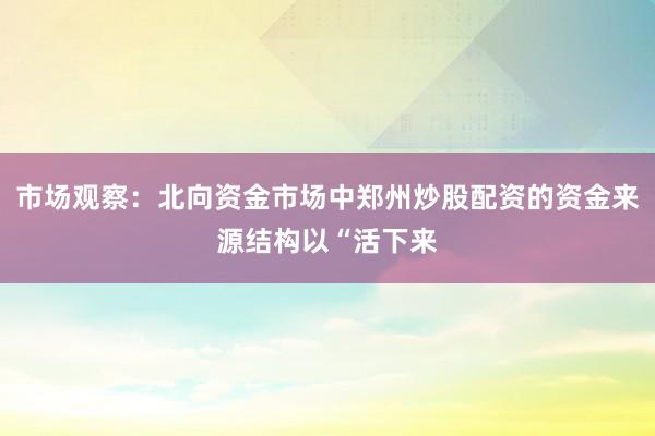 市场观察：北向资金市场中郑州炒股配资的资金来源结构以“活下来