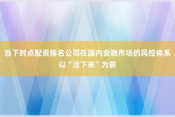当下时点配资排名公司在国内金融市场的风控体系以“活下来”为前