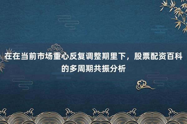 在在当前市场重心反复调整期里下，股票配资百科的多周期共振分析