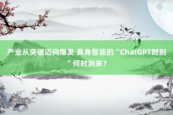 产业从突破迈向爆发 具身智能的“ChatGPT时刻”何时到来？