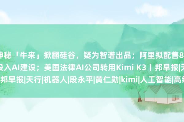 神秘「牛来」掀翻硅谷，疑为智谱出品；阿里拟配售800亿港元新股，全部投入AI建设；美国法律AI公司转用Kimi K3丨邦早报|天行|机器人|段永平|黄仁勋|kimi|人工智能|高级副总裁|埃隆