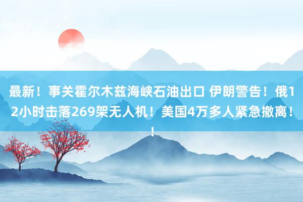 最新！事关霍尔木兹海峡石油出口 伊朗警告！俄12小时击落269架无人机！美国4万多人紧急撤离！