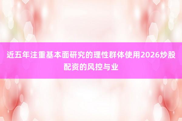 近五年注重基本面研究的理性群体使用2026炒股配资的风控与业