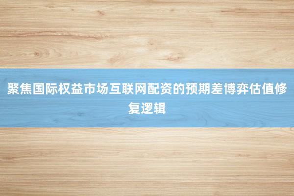 聚焦国际权益市场互联网配资的预期差博弈估值修复逻辑