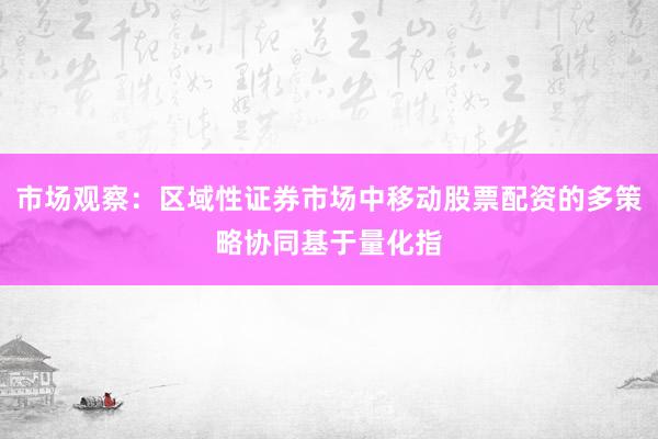 市场观察：区域性证券市场中移动股票配资的多策略协同基于量化指