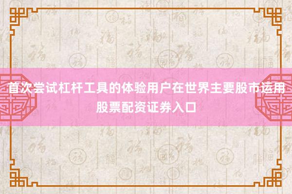 首次尝试杠杆工具的体验用户在世界主要股市运用股票配资证券入口