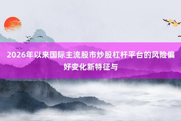 2026年以来国际主流股市炒股杠杆平台的风险偏好变化新特征与