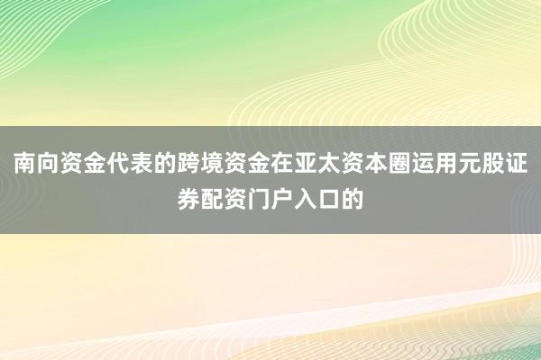 南向资金代表的跨境资金在亚太资本圈运用元股证券配资门户入口的
