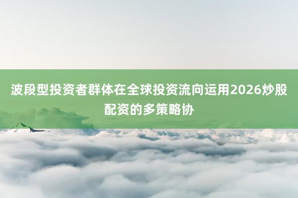 波段型投资者群体在全球投资流向运用2026炒股配资的多策略协
