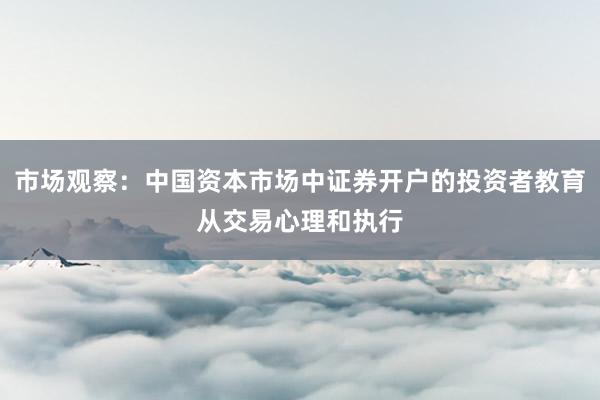 市场观察：中国资本市场中证券开户的投资者教育从交易心理和执行