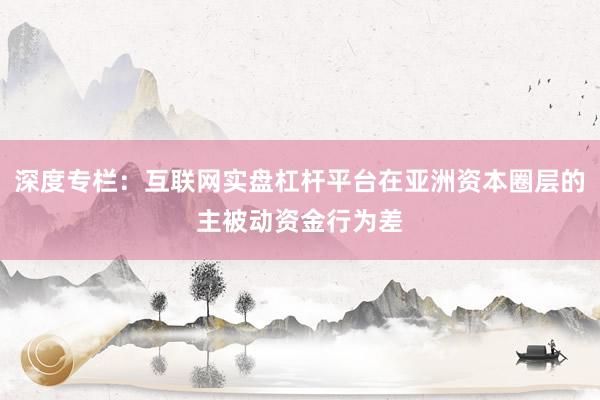 深度专栏：互联网实盘杠杆平台在亚洲资本圈层的主被动资金行为差