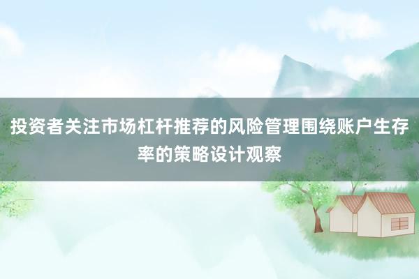 投资者关注市场杠杆推荐的风险管理围绕账户生存率的策略设计观察