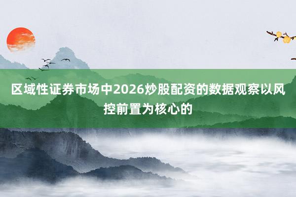 区域性证券市场中2026炒股配资的数据观察以风控前置为核心的