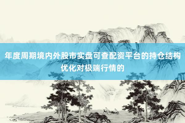 年度周期境内外股市实盘可查配资平台的持仓结构优化对极端行情的