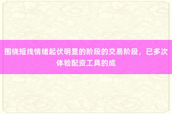 围绕短线情绪起伏明显的阶段的交易阶段，已多次体验配资工具的成