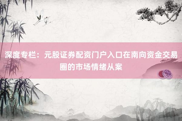 深度专栏：元股证券配资门户入口在南向资金交易圈的市场情绪从案