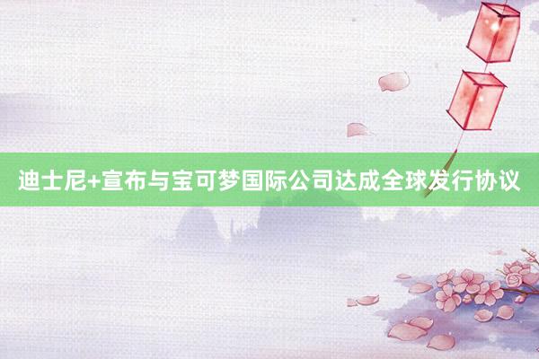 迪士尼+宣布与宝可梦国际公司达成全球发行协议