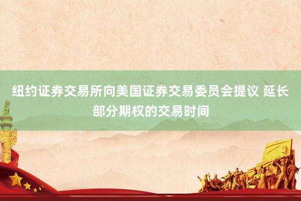 纽约证券交易所向美国证券交易委员会提议 延长部分期权的交易时间